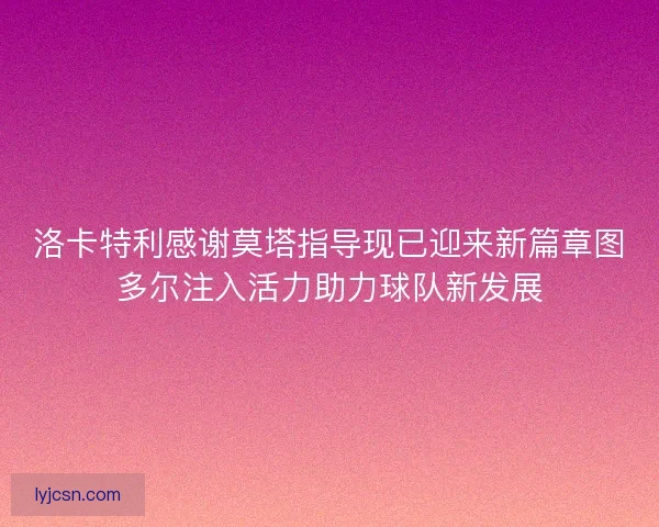 洛卡特利感谢莫塔指导现已迎来新篇章图多尔注入活力助力球队新发展