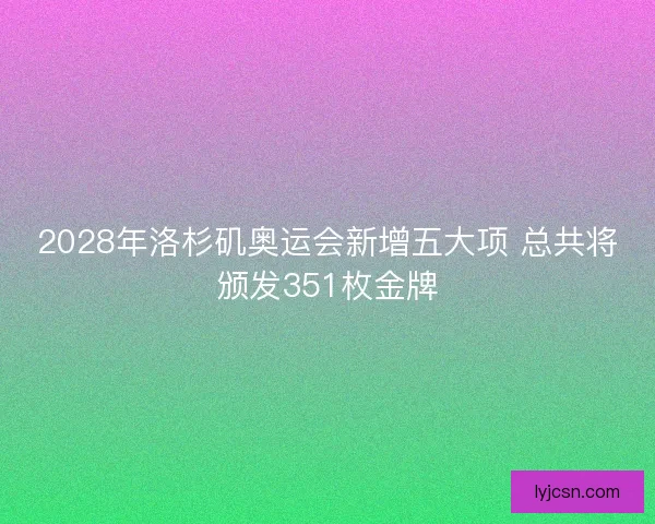 2028年洛杉矶奥运会新增五大项 总共将颁发351枚金牌