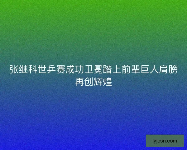 张继科世乒赛成功卫冕踏上前辈巨人肩膀再创辉煌