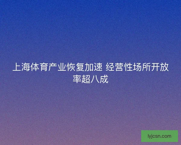 上海体育产业恢复加速 经营性场所开放率超八成