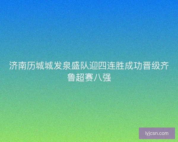 济南历城城发泉盛队迎四连胜成功晋级齐鲁超赛八强