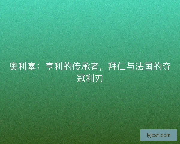 奥利塞：亨利的传承者，拜仁与法国的夺冠利刃