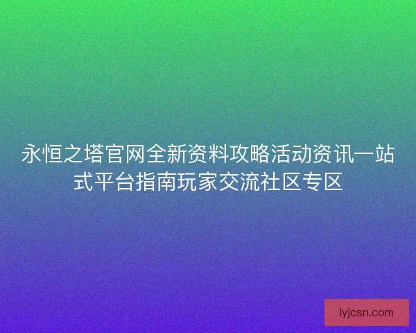 永恒之塔官网全新资料攻略活动资讯一站式平台指南玩家交流社区专区