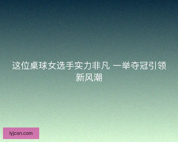 这位桌球女选手实力非凡 一举夺冠引领新风潮