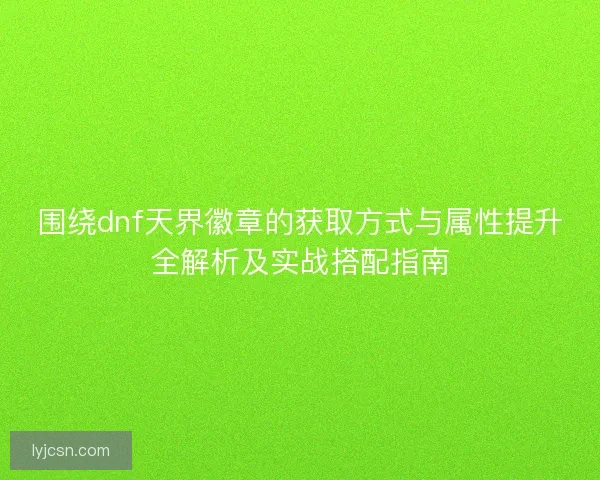 围绕dnf天界徽章的获取方式与属性提升全解析及实战搭配指南