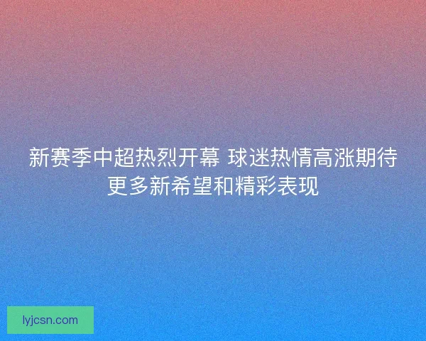 新赛季中超热烈开幕 球迷热情高涨期待更多新希望和精彩表现