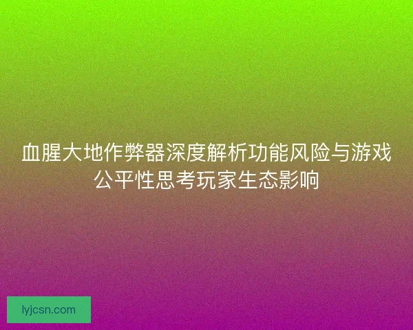 血腥大地作弊器深度解析功能风险与游戏公平性思考玩家生态影响