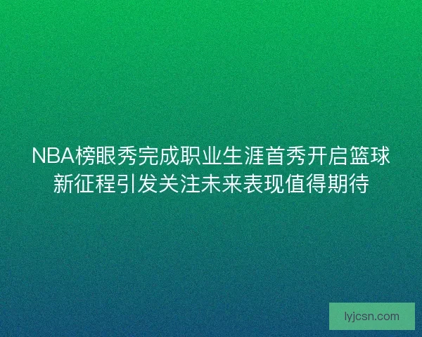 NBA榜眼秀完成职业生涯首秀开启篮球新征程引发关注未来表现值得期待