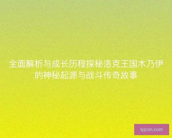 全面解析与成长历程探秘洛克王国木乃伊的神秘起源与战斗传奇故事