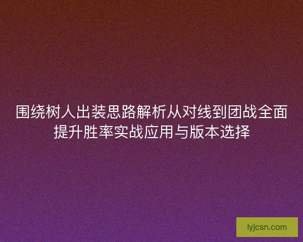 围绕树人出装思路解析从对线到团战全面提升胜率实战应用与版本选择