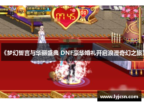 《梦幻誓言与华丽盛典 DNF豪华婚礼开启浪漫奇幻之旅》