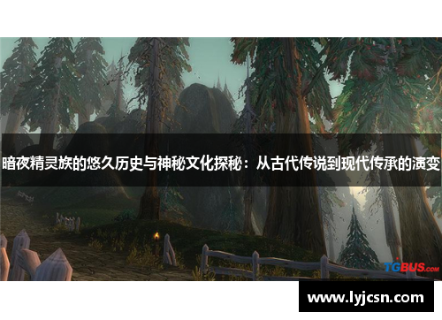 暗夜精灵族的悠久历史与神秘文化探秘：从古代传说到现代传承的演变